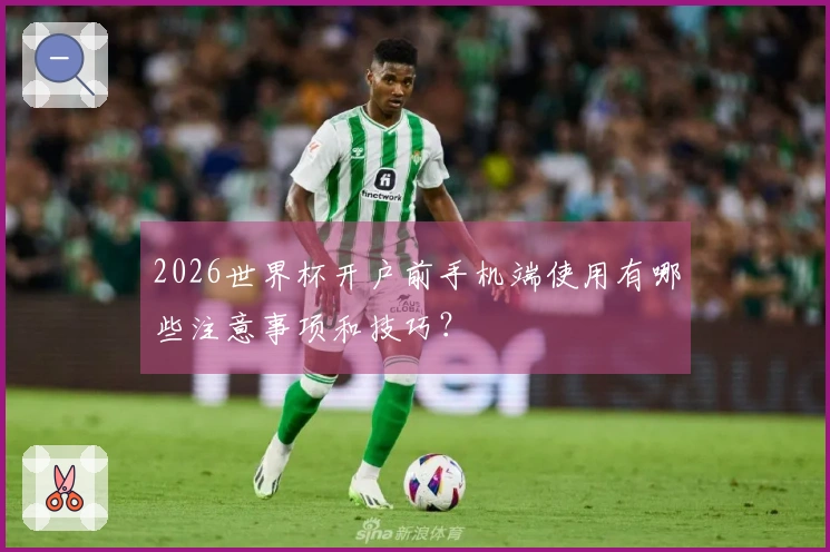 2026世界杯开户前手机端使用有哪些注意事项和技巧？