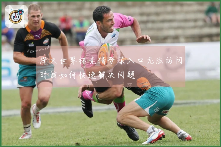 烽火世界杯竞猜登录入口无法访问时该如何快速解决问题