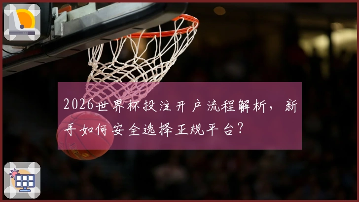 2026世界杯投注开户流程解析，新手如何安全选择正规平台？