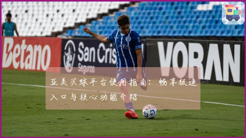 亚美买球平台使用指南：畅享极速入口与核心功能介绍