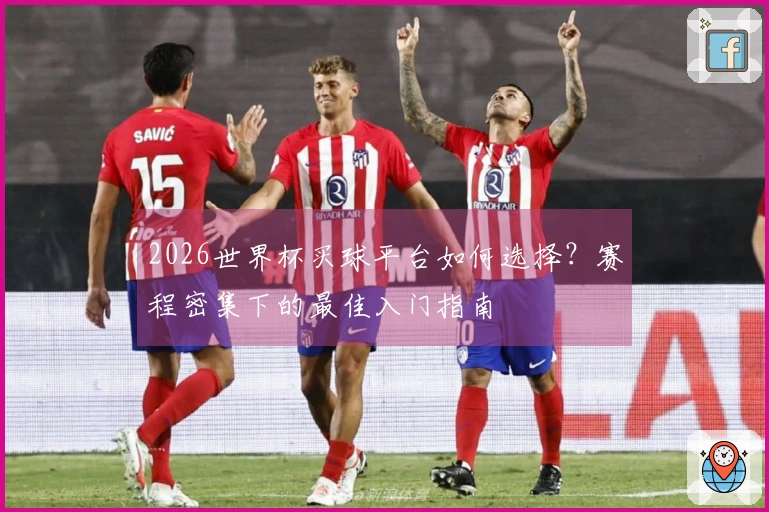 2026世界杯买球平台如何选择？赛程密集下的最佳入门指南