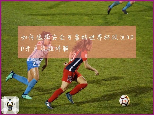 如何选择安全可靠的世界杯投注app开户流程详解