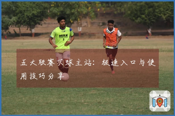 五大联赛买球主站：极速入口与使用技巧分享