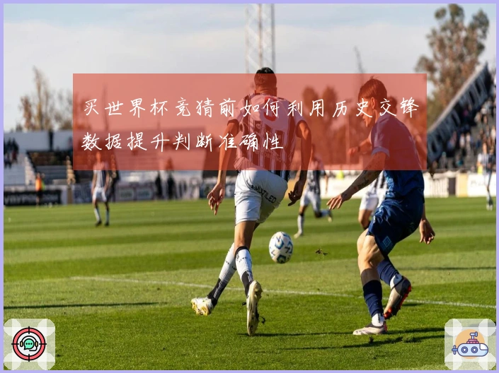 买世界杯竞猜前如何利用历史交锋数据提升判断准确性