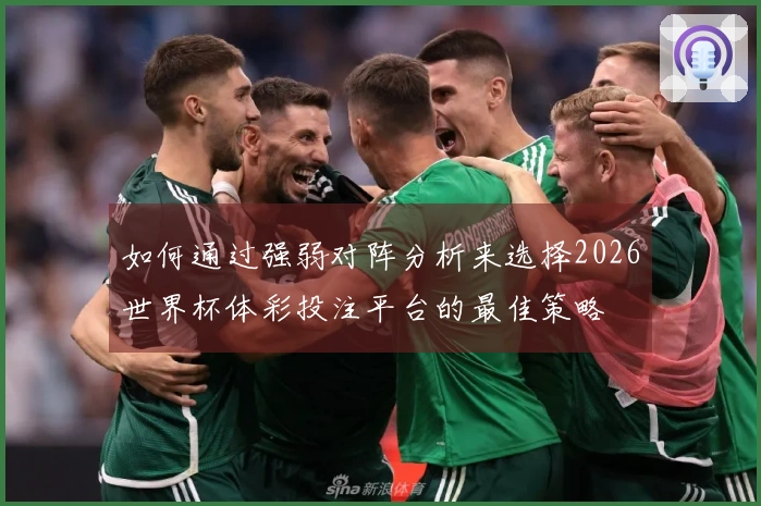 如何通过强弱对阵分析来选择2026世界杯体彩投注平台的最佳策略
