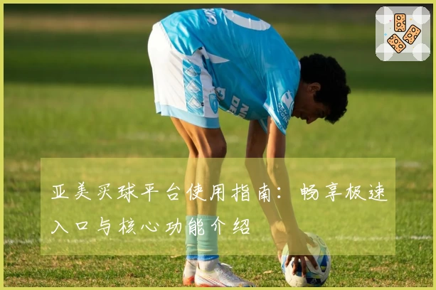 亚美买球平台使用指南：畅享极速入口与核心功能介绍