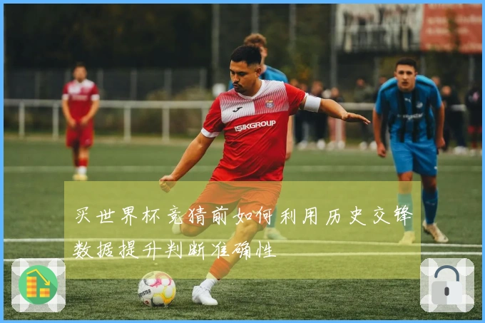 买世界杯竞猜前如何利用历史交锋数据提升判断准确性