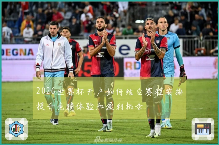 2026世界杯开户如何结合赛程安排提升竞猜体验和盈利机会