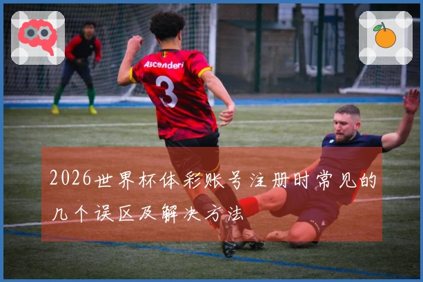 2026世界杯体彩账号注册时常见的几个误区及解决方法
