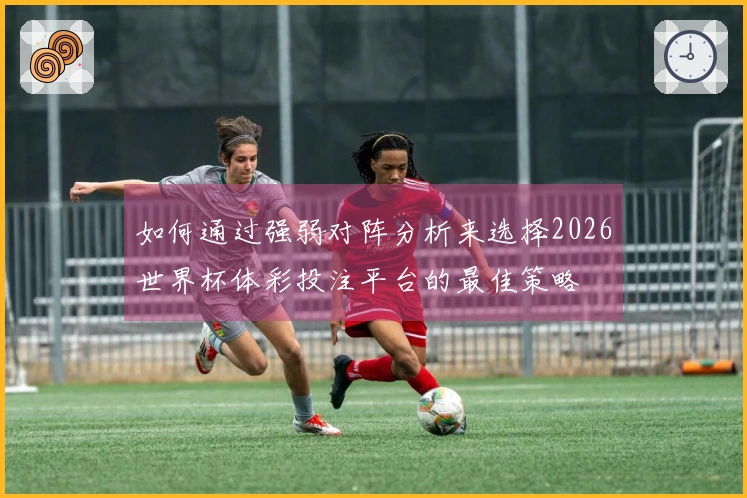 如何通过强弱对阵分析来选择2026世界杯体彩投注平台的最佳策略