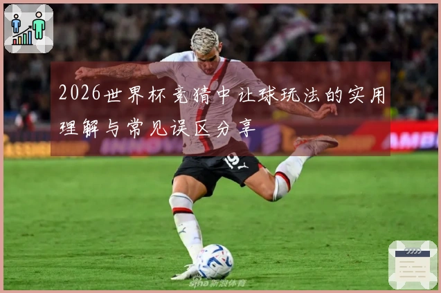 2026世界杯竞猜中让球玩法的实用理解与常见误区分享
