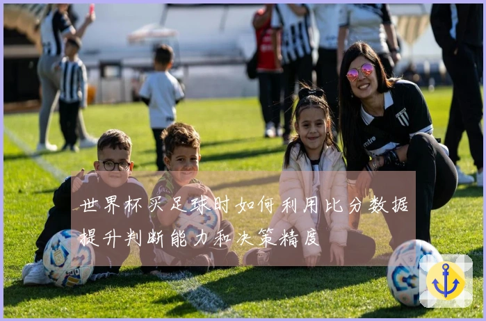 世界杯买足球时如何利用比分数据提升判断能力和决策精度
