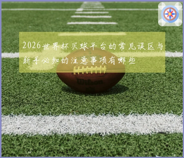 2026世界杯买球平台的常见误区与新手必知的注意事项有哪些