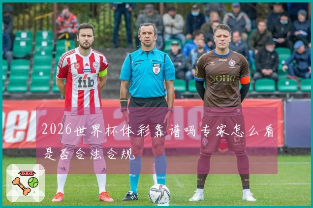 2026世界杯体彩靠谱吗专家怎么看是否合法合规