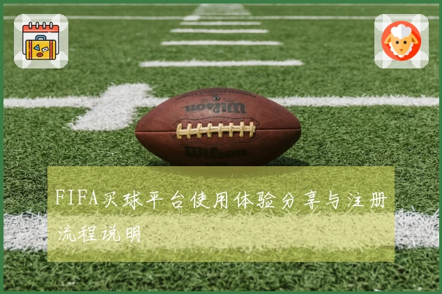 FIFA买球平台使用体验分享与注册流程说明