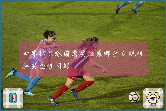 世界杯买球前需要注意哪些合规性和安全性问题