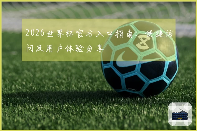 2026世界杯官方入口指南：便捷访问及用户体验分享