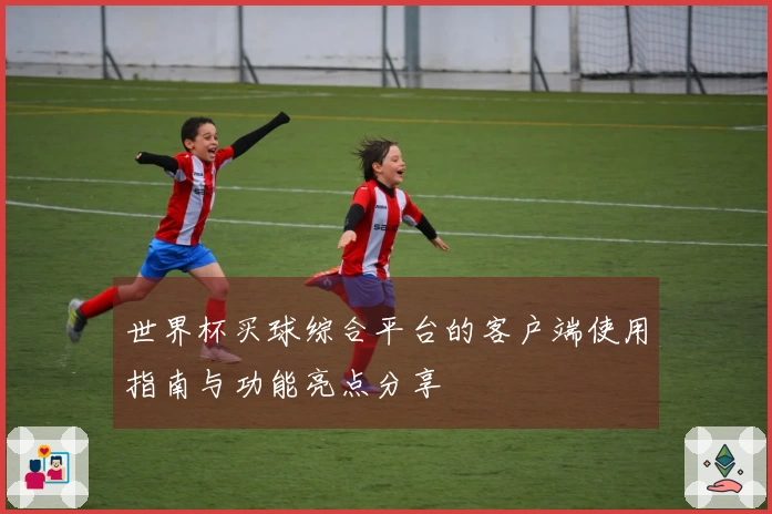 世界杯买球综合平台的客户端使用指南与功能亮点分享