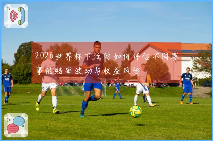 2026世界杯下注时如何评估不同赛事的赔率波动与收益风险