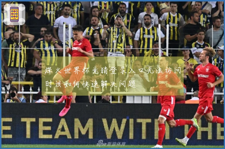 烽火世界杯竞猜登录入口无法访问时该如何快速解决问题