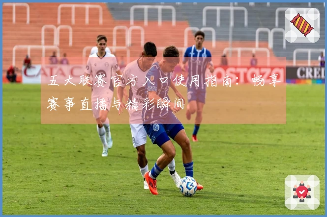 五大联赛官方入口使用指南：畅享赛事直播与精彩瞬间