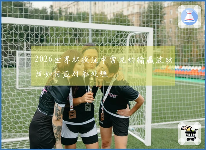 2026世界杯投注中常见的输赢波动该如何应对和处理