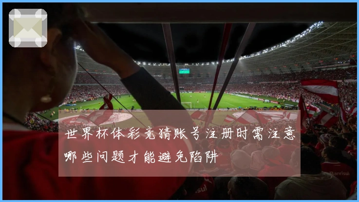 世界杯体彩竞猜账号注册时需注意哪些问题才能避免陷阱