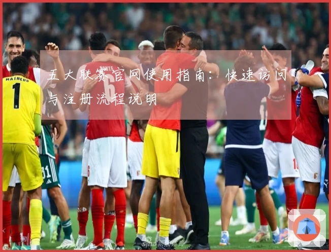 五大联赛官网使用指南：快速访问与注册流程说明
