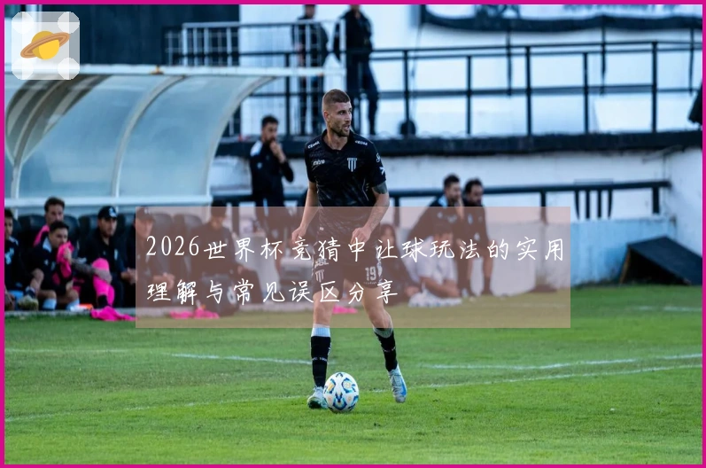2026世界杯竞猜中让球玩法的实用理解与常见误区分享