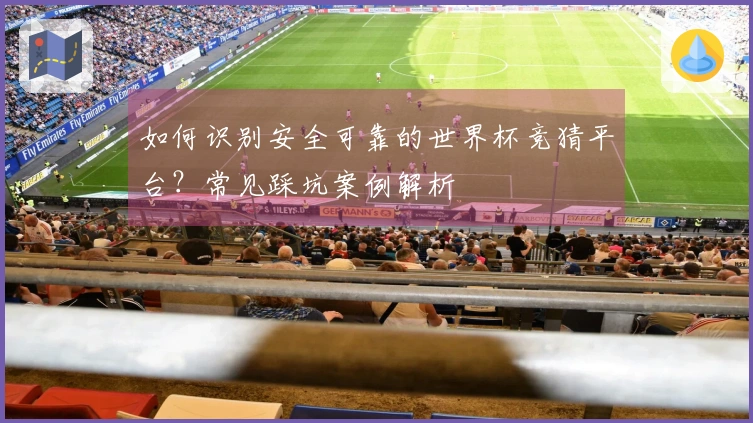 如何识别安全可靠的世界杯竞猜平台？常见踩坑案例解析